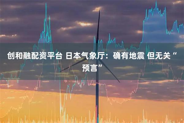 创和融配资平台 日本气象厅：确有地震 但无关“预言”