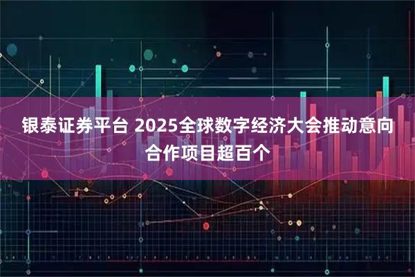 银泰证券平台 2025全球数字经济大会推动意向合作项目超百个