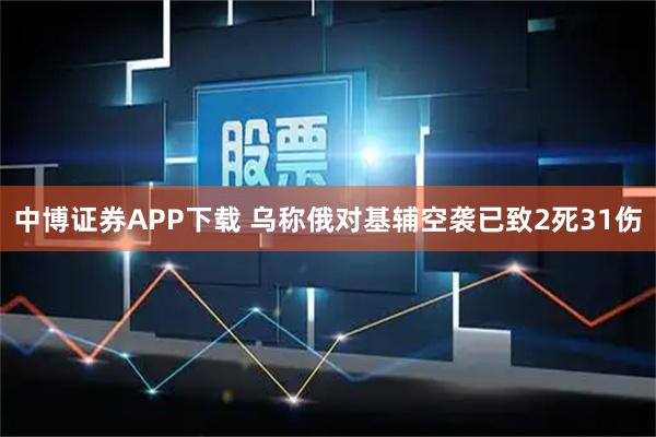 中博证券APP下载 乌称俄对基辅空袭已致2死31伤