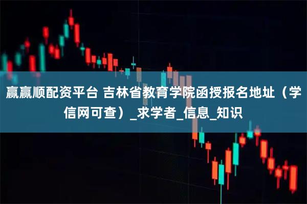 赢赢顺配资平台 吉林省教育学院函授报名地址（学信网可查）_求学者_信息_知识