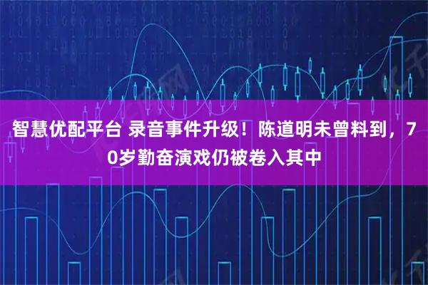 智慧优配平台 录音事件升级！陈道明未曾料到，70岁勤奋演戏仍被卷入其中