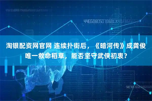 淘银配资网官网 连续扑街后，《暗河传》成龚俊唯一救命稻草，能否坚守武侠初衷？