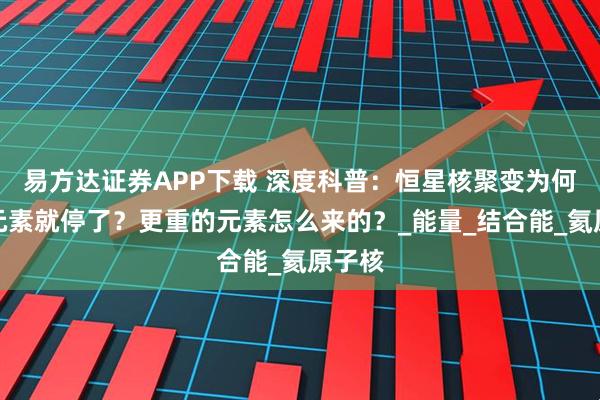 易方达证券APP下载 深度科普：恒星核聚变为何到铁元素就停了？更重的元素怎么来的？_能量_结合能_氦原子核