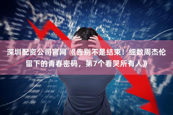 深圳配资公司官网 《告别不是结束！细数周杰伦留下的青春密码，第7个看哭所有人》