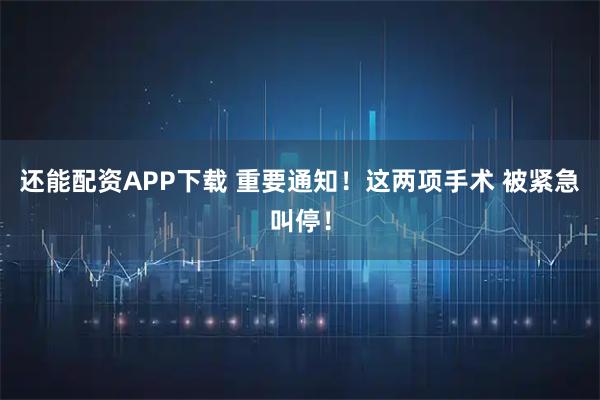 还能配资APP下载 重要通知！这两项手术 被紧急叫停！