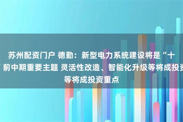 苏州配资门户 德勤：新型电力系统建设将是“十五五”前中期重要主题 灵活性改造、智能化升级等将成投资重点