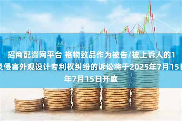 招商配资网平台 格物致品作为被告/被上诉人的1起涉及侵害外观设计专利权纠纷的诉讼将于2025年7月15日开庭