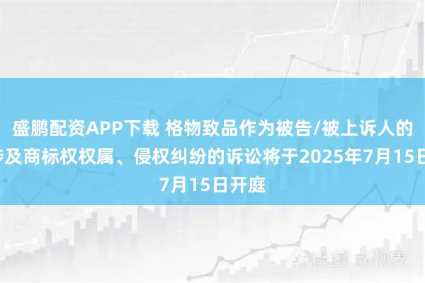 盛鹏配资APP下载 格物致品作为被告/被上诉人的1起涉及商标权权属、侵权纠纷的诉讼将于2025年7月15日开庭