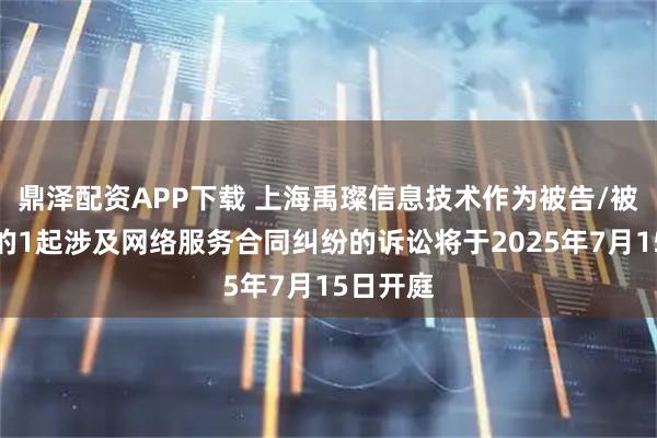 鼎泽配资APP下载 上海禹璨信息技术作为被告/被上诉人的1起涉及网络服务合同纠纷的诉讼将于2025年7月15日开庭