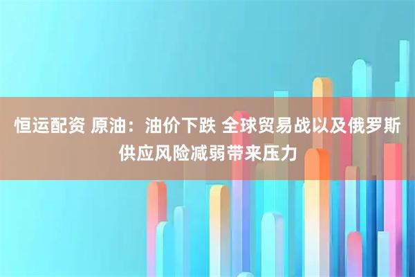 恒运配资 原油：油价下跌 全球贸易战以及俄罗斯供应风险减弱带来压力