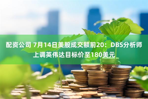 配资公司 7月14日美股成交额前20：DBS分析师上调英伟达目标价至180美元