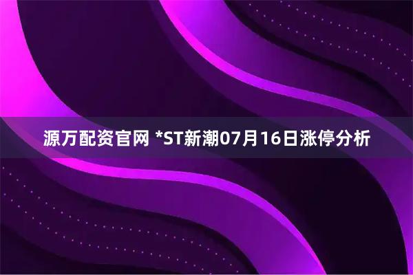 源万配资官网 *ST新潮07月16日涨停分析