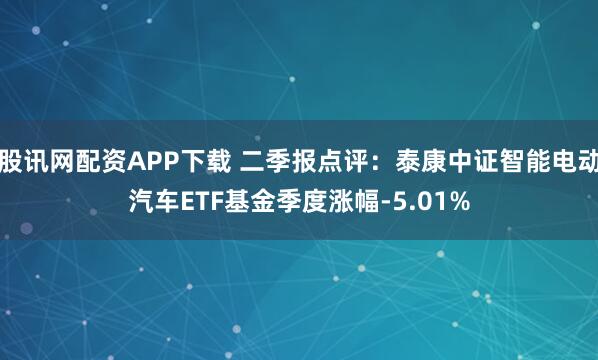 股讯网配资APP下载 二季报点评:泰康中证智能电动汽车ETF基金季度涨幅-5.01%