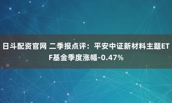 日斗配资官网 二季报点评:平安中证新材料主题ETF基金季度涨幅-0.47%