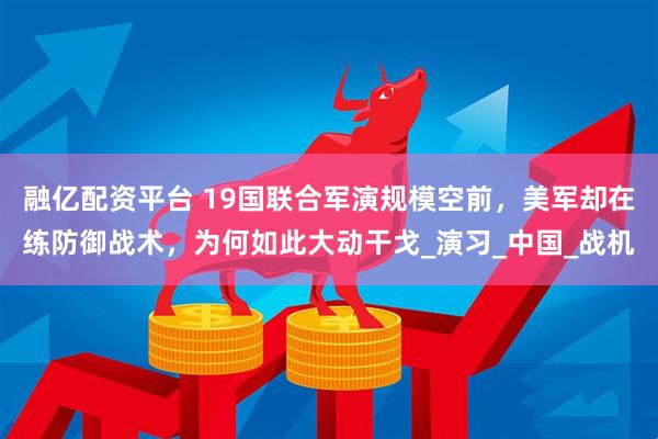 融亿配资平台 19国联合军演规模空前,美军却在练防御战术,为何如此大动干戈_演习_中国_战机