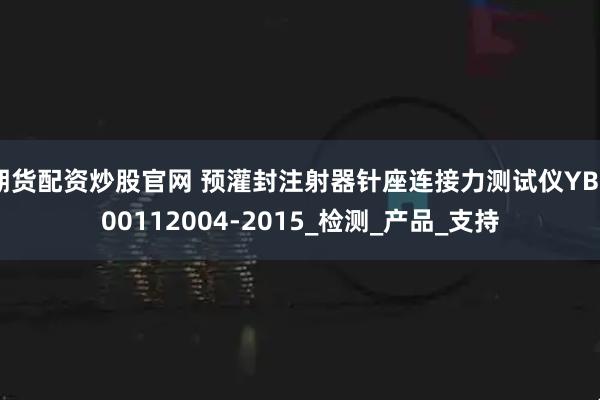 期货配资炒股官网 预灌封注射器针座连接力测试仪YBB00112004-2015_检测_产品_支持