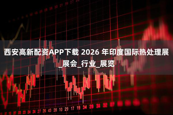 西安高新配资APP下载 2026 年印度国际热处理展_展会_行业_展览