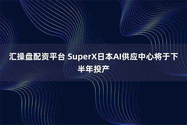 汇操盘配资平台 SuperX日本AI供应中心将于下半年投产