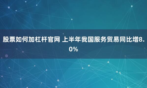 股票如何加杠杆官网 上半年我国服务贸易同比增8.0%