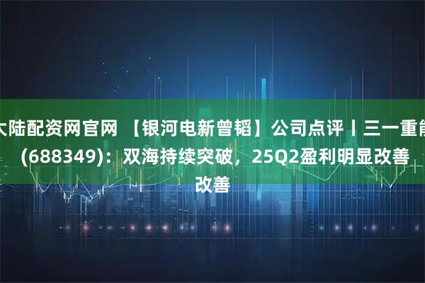 大陆配资网官网 【银河电新曾韬】公司点评丨三一重能 (688349)：双海持续突破，25Q2盈利明显改善
