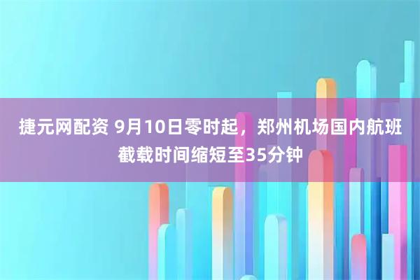捷元网配资 9月10日零时起，郑州机场国内航班截载时间缩短至35分钟