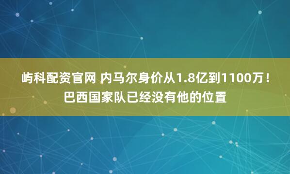 屿科配资官网 内马尔身价从1.8亿到1100万！巴西国家队已经没有他的位置