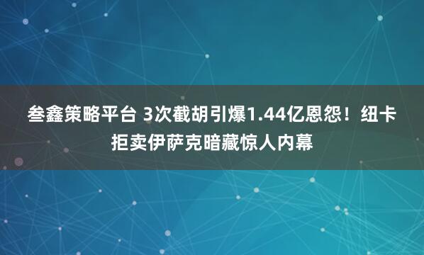 叁鑫策略平台 3次截胡引爆1.44亿恩怨！纽卡拒卖伊萨克暗藏惊人内幕