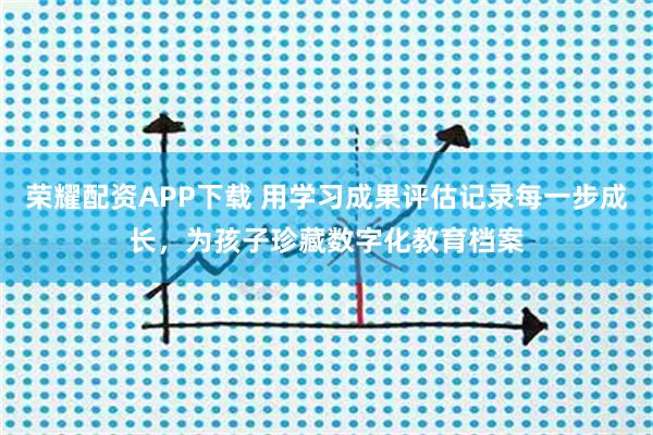 荣耀配资APP下载 用学习成果评估记录每一步成长，为孩子珍藏数字化教育档案