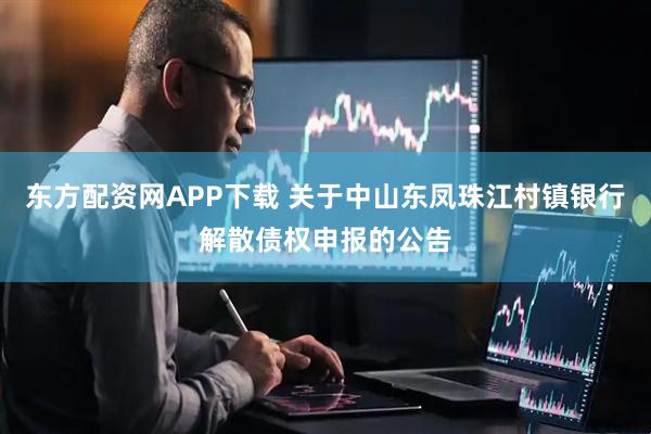东方配资网APP下载 关于中山东凤珠江村镇银行解散债权申报的公告