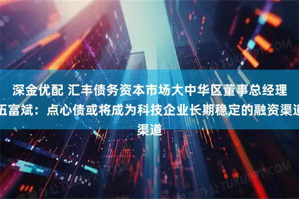 深金优配 汇丰债务资本市场大中华区董事总经理伍富斌：点心债或将成为科技企业长期稳定的融资渠道