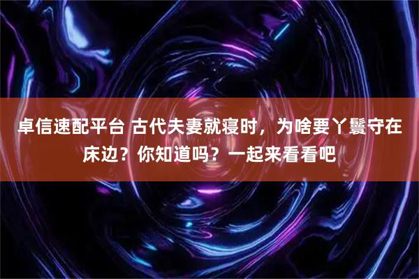 卓信速配平台 古代夫妻就寝时，为啥要丫鬟守在床边？你知道吗？一起来看看吧