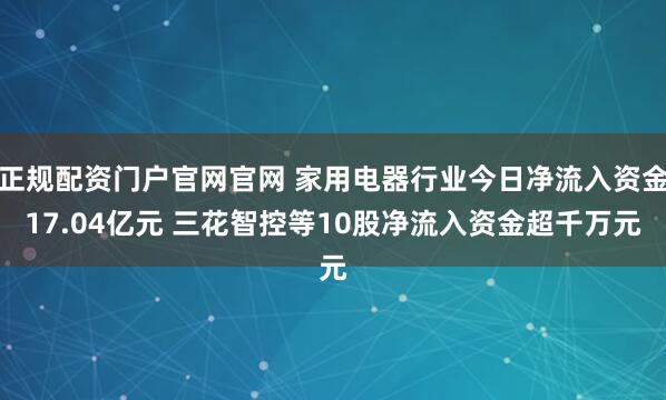 正规配资门户官网官网 家用电器行业今日净流入资金17.04亿元 三花智控等10股净流入资金超千万元