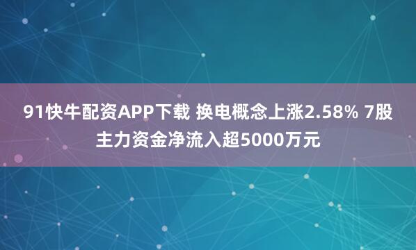 91快牛配资APP下载 换电概念上涨2.58% 7股主力资金净流入超5000万元