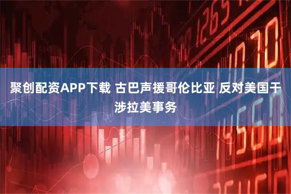 聚创配资APP下载 古巴声援哥伦比亚 反对美国干涉拉美事务