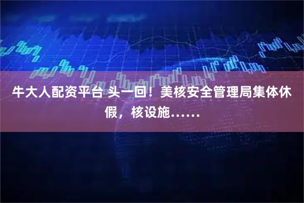 牛大人配资平台 头一回！美核安全管理局集体休假，核设施……