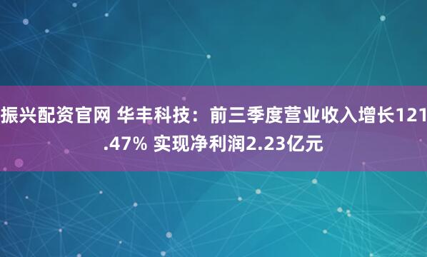 振兴配资官网 华丰科技：前三季度营业收入增长121.47% 实现净利润2.23亿元