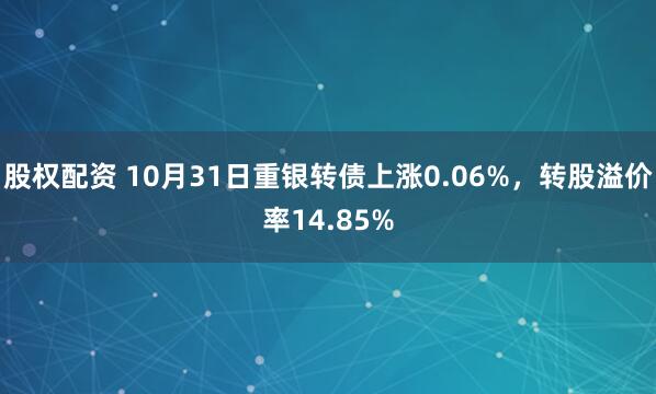 股权配资 10月31日重银转债上涨0.06%，转股溢价率14.85%