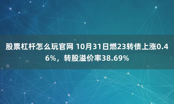 股票杠杆怎么玩官网 10月31日燃23转债上涨0.46%，转股溢价率38.69%