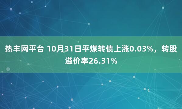 热丰网平台 10月31日平煤转债上涨0.03%，转股溢价率26.31%