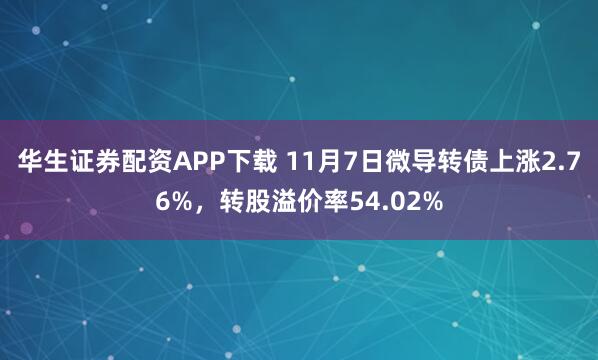华生证券配资APP下载 11月7日微导转债上涨2.76%，转股溢价率54.02%