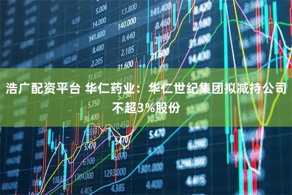 浩广配资平台 华仁药业：华仁世纪集团拟减持公司不超3%股份