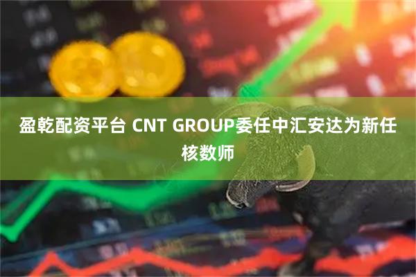 盈乾配资平台 CNT GROUP委任中汇安达为新任核数师