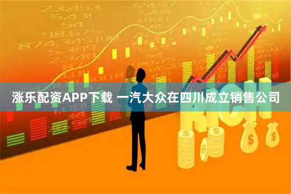 涨乐配资APP下载 一汽大众在四川成立销售公司