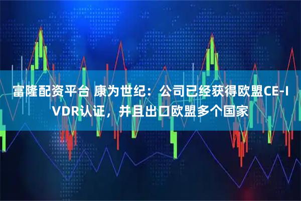 富隆配资平台 康为世纪：公司已经获得欧盟CE-IVDR认证，并且出口欧盟多个国家