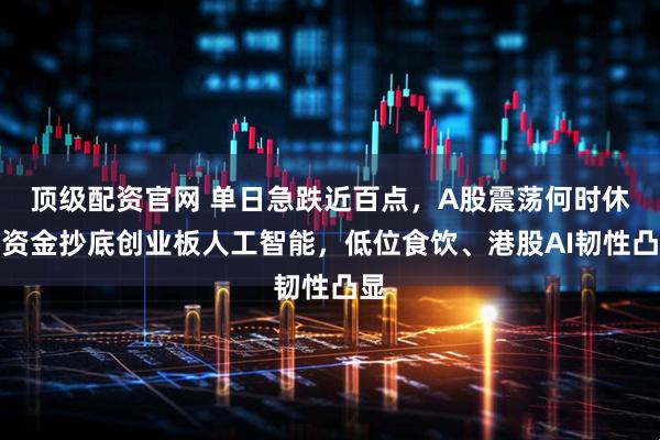顶级配资官网 单日急跌近百点，A股震荡何时休？资金抄底创业板人工智能，低位食饮、港股AI韧性凸显
