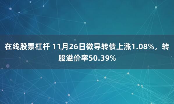 在线股票杠杆 11月26日微导转债上涨1.08%，转股溢价率50.39%