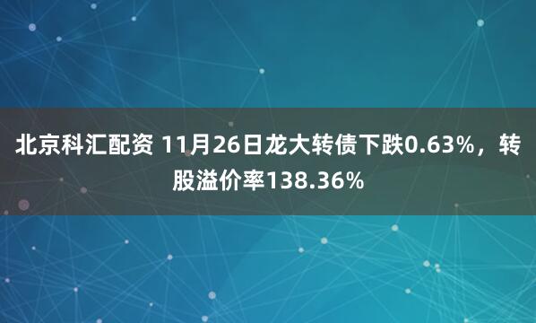 北京科汇配资 11月26日龙大转债下跌0.63%，转股溢价率138.36%