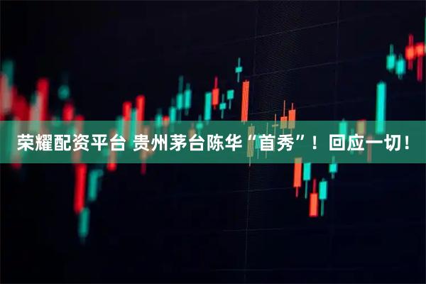 荣耀配资平台 贵州茅台陈华“首秀”！回应一切！