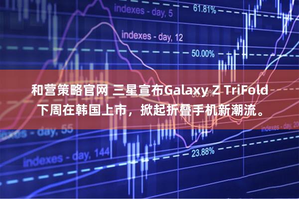 和营策略官网 三星宣布Galaxy Z TriFold下周在韩国上市，掀起折叠手机新潮流。