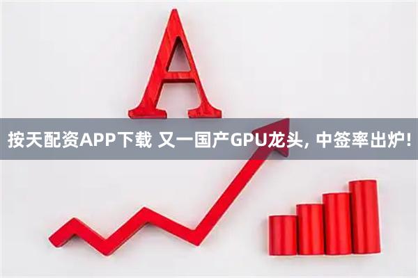 按天配资APP下载 又一国产GPU龙头, 中签率出炉!